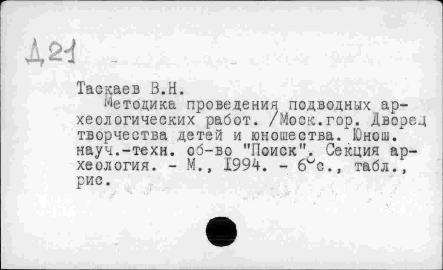 ﻿Таскаев B.H.
Методика проведения подводных археологических работ. /Моск.гор. Дворец творчества детей и юношества. Юнош/ науч.-техн. об-во "Поиск". Секция археология. - М., 1994. - 6vc., табл., рис.